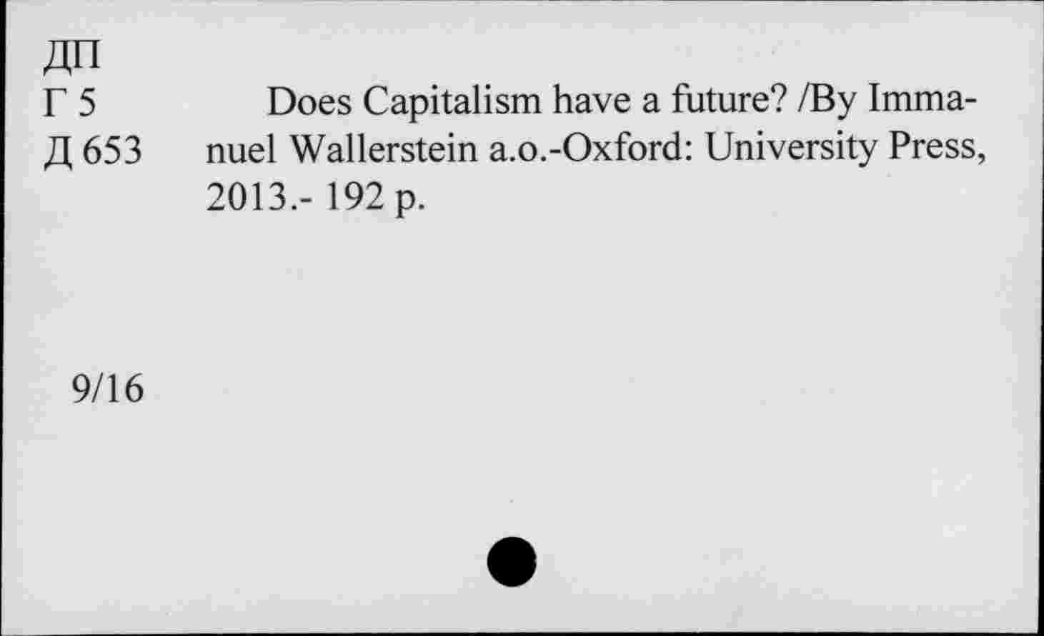 ﻿F5 ZI 653	Does Capitalism have a future? /By Immanuel Wallerstein a.o.-Oxford: University Press, 2013.- 192 p.
9/16